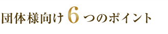 団体様向け6つのポイント